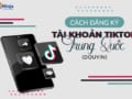 cách đăng ký tài khoản tiktok trung quốc