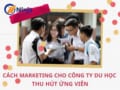 Hướng dẫn cách marketing cho công ty du học thu hút ứng viên