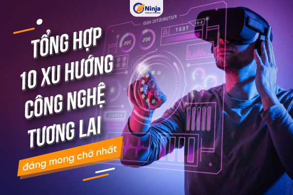 xu huong cong nghe tuong lai Tổng hợp 10 xu hướng công nghệ tương lai đáng mong chờ nhất