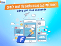 Giải đáp: Có nên thuê tài khoản quảng cáo facebook?